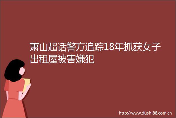 萧山超话警方追踪18年抓获女子出租屋被害嫌犯