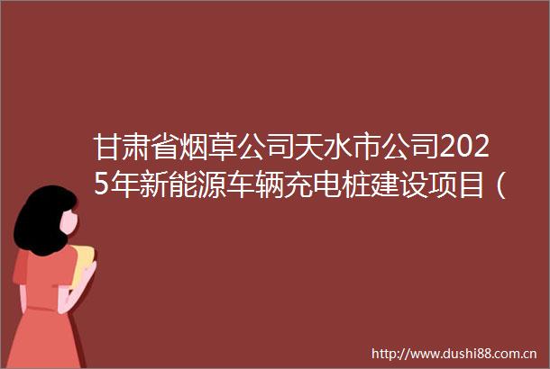 甘肃省烟草公司天水市公司2025年新能源车辆充电桩建设项目（二次）招标公告