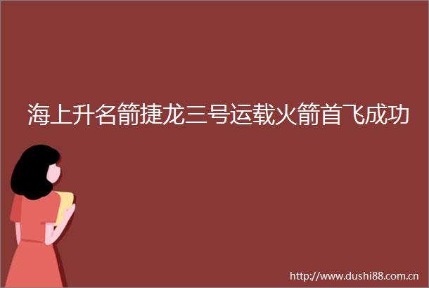 海上升名箭捷龙三号运载火箭首飞成功