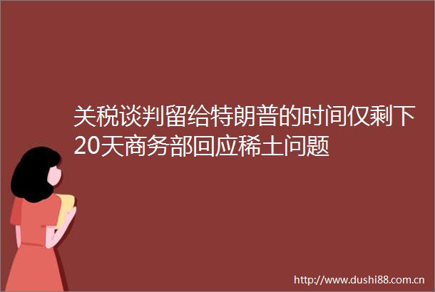 关税谈判留给特朗普的时间仅剩下20天商务部回应稀土问题
