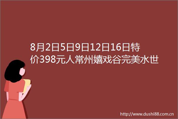 8月2日5日9日12日16日特价398元人常州嬉戏谷完美水世界嬉戏谷乐园纯玩二日游放肆玩水清凉一夏