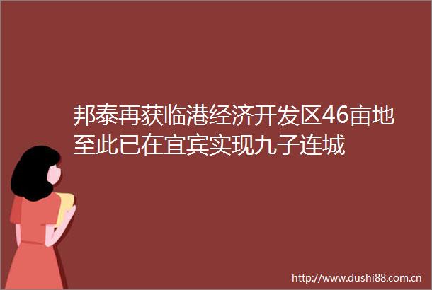 邦泰再获临港经济开发区46亩地至此已在宜宾实现九子连城