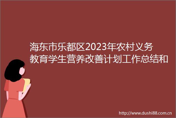 海东市乐都区2023年农村义务教育学生营养改善计划工作总结和2024年工作要点