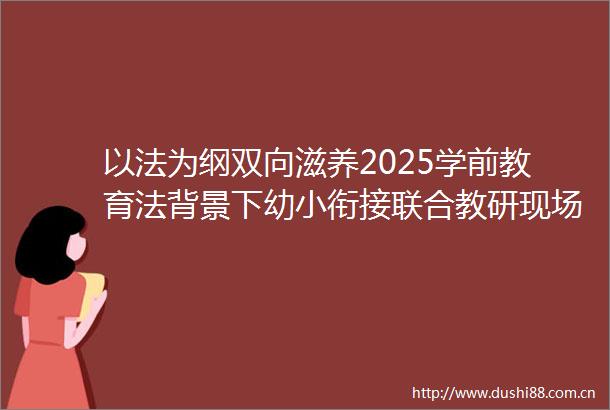 以法为纲双向滋养2025学前教育法背景下幼小衔接联合教研现场会在重庆梁平召开