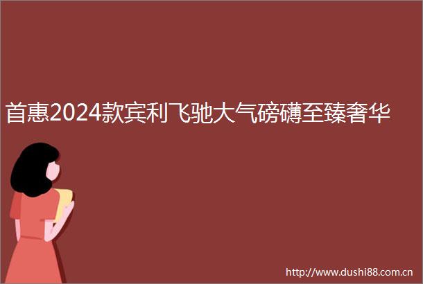 首惠2024款宾利飞驰大气磅礴至臻奢华