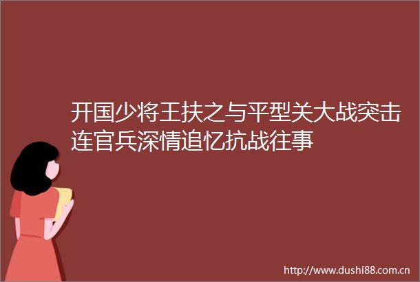 开国少将王扶之与平型关大战突击连官兵深情追忆抗战往事