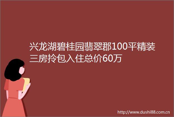 兴龙湖碧桂园翡翠郡100平精装三房拎包入住总价60万