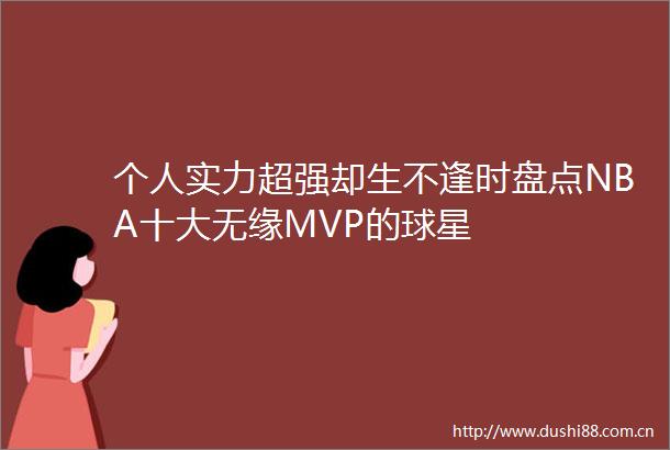 个人实力超强却生不逢时盘点NBA十大无缘MVP的球星