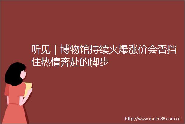 听见｜博物馆持续火爆涨价会否挡住热情奔赴的脚步