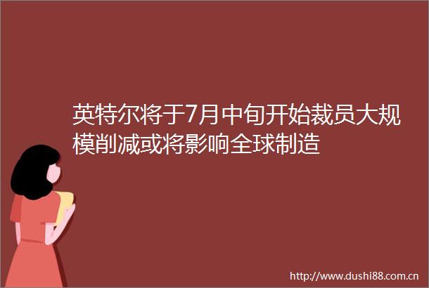 英特尔将于7月中旬开始裁员大规模削减或将影响全球制造