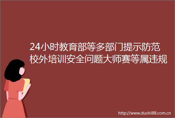 24小时教育部等多部门提示防范校外培训安全问题大师赛等属黑竞赛