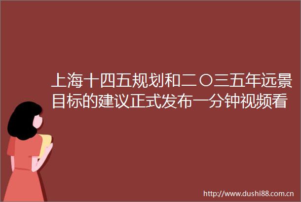 上海十四五规划和二〇三五年远景目标的建议正式发布一分钟视频看懂一图读懂