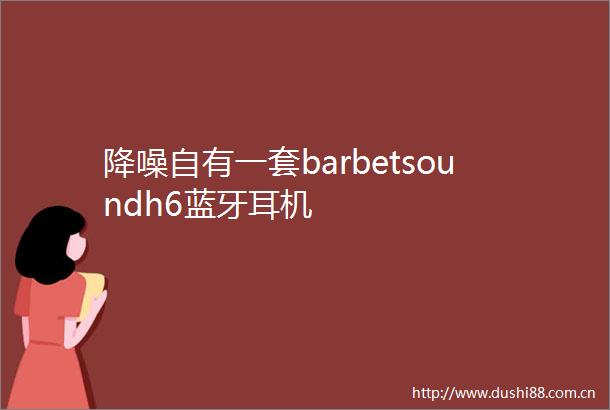 降噪自有一套barbetsoundh6蓝牙耳机