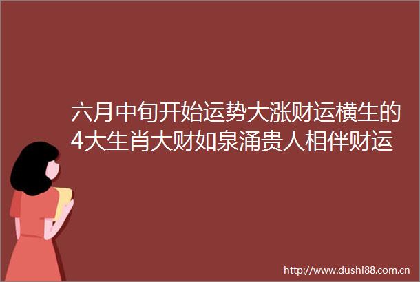 六月中旬开始运势大涨财运横生的4大生肖大财如泉涌贵人相伴财运顶呱呱