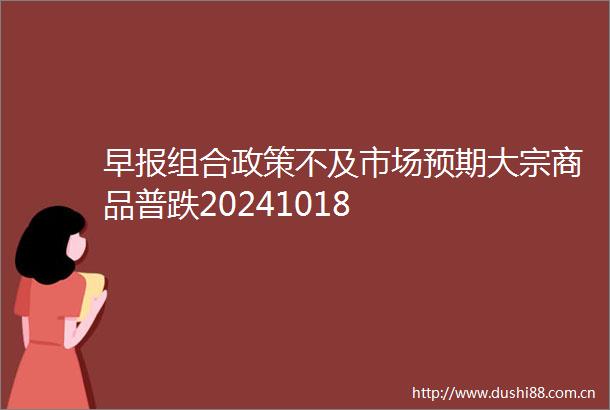 早报组合政策不及市场预期大宗商品普跌20241018