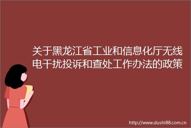 关于黑龙江省工业和信息化厅无线电干扰和查处工作办法的政策解读