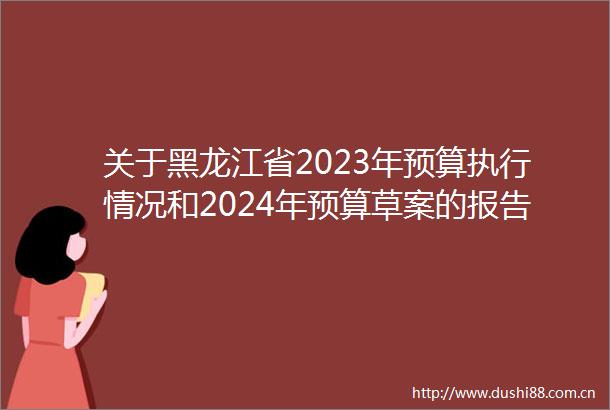 关于黑龙江省2023年预算执行情况和2024年预算草案的报告