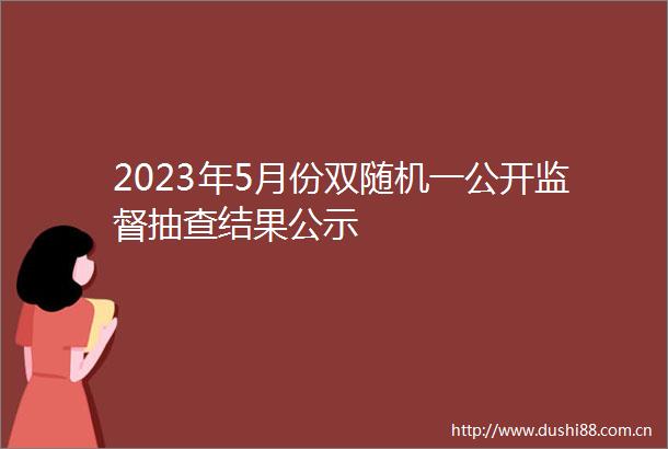 2023年5月份双随机一公开监督抽查结果公示