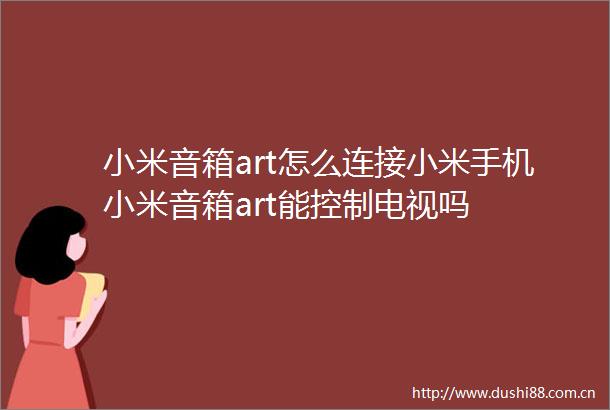 小米音箱art怎么连接小米手机小米音箱art能控制电视吗