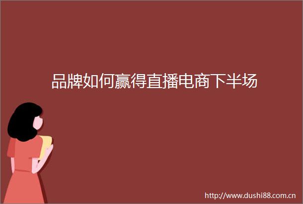 品牌如何赢得直播电商下半场
