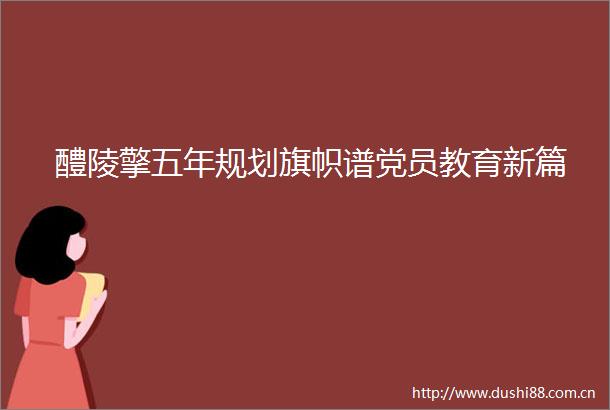 醴陵擎五年规划旗帜谱党员教育新篇
