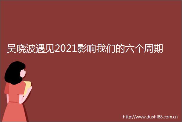 吴晓波遇见2021影响我们的六个周期