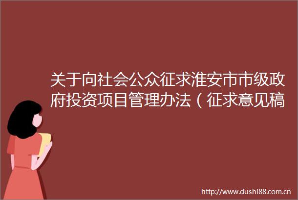 关于向社会公众征求淮安市市级投资项目管理办法（征求意见稿）意见建议的公告