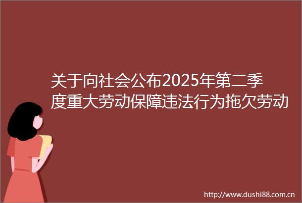 关于向社会公布2025年第二季度重大劳动保障行为拖欠劳动报酬典型案例和拖欠农民工工资失信联合惩戒对象名单的公告