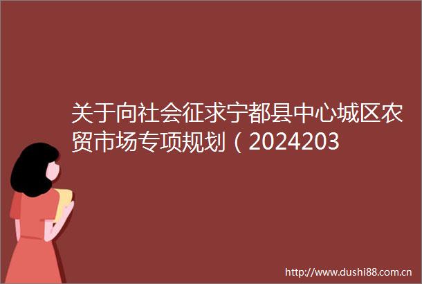 关于向社会征求宁都县中心城区农贸市场专项规划（20242035年）（征求意见稿）意见的公告