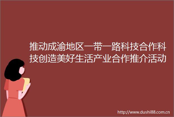 推动成渝地区一带一路科技合作科技创造美好生活产业合作推介活动在成都举行
