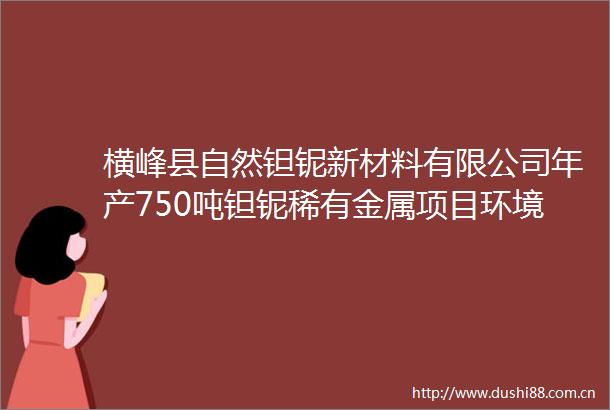 横峰县自然钽铌新材料有限公司年产750吨钽铌稀有金属项目环境影响报告书的拟批准公示