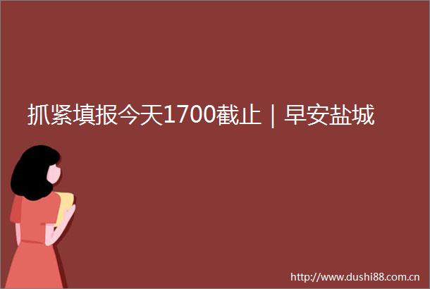抓紧填报今天1700截止｜早安盐城