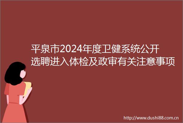 平泉市2024年度卫健系统公开选聘进入体检及政审有关注意事项的通知