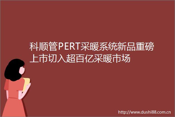 科顺管PERT采暖系统新品重磅上市切入超百亿采暖市场