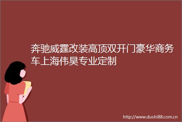 奔驰威霆改装高顶双开门豪华商务车上海伟昊专业定制