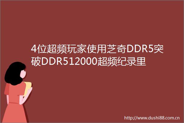 4位超频玩家使用芝奇DDR5突破DDR512000超频纪录里程碑搭配IntelCoreUltra9285K处理器及ASUSROG