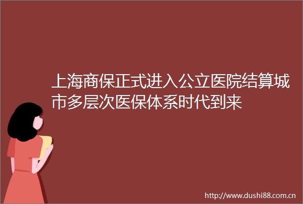 上海商保正式进入公立医院结算城市多层次医保体系时代到来