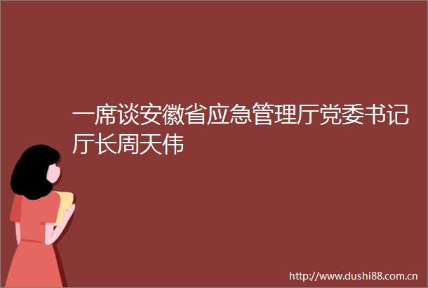一席谈安徽省应急管理厅党委书记厅长周天伟