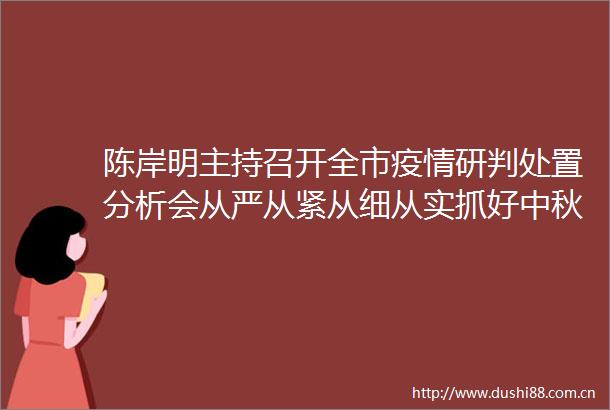 陈岸明主持召开全市疫情研判处置分析会从严从紧从细从实抓好中秋节前后疫情防控工作
