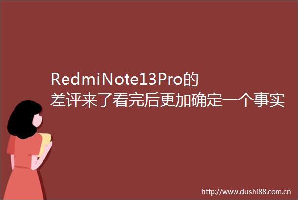 RedmiNote13Pro的差评来了看完后更加确定一个事实事关体验