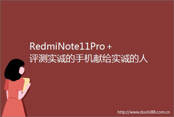 RedmiNote11Pro＋评测实诚的手机献给实诚的人