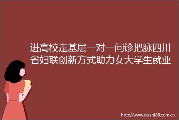 进高校走基层一对一问诊把脉四川省妇联创新方式助力女大学生就业创业