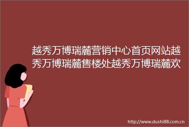越秀万博瑞麓营销中心首页网站越秀万博瑞麓售楼处越秀万博瑞麓欢迎您楼盘详情最新价格户型图容积率售楼处