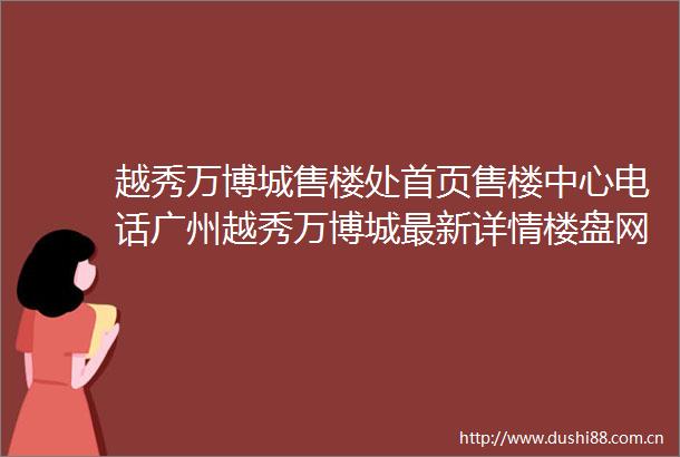 越秀万博城售楼处首页售楼中心电话广州越秀万博城最新详情楼盘网站欢迎您