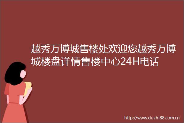 越秀万博城售楼处欢迎您越秀万博城楼盘详情售楼中心24H电话