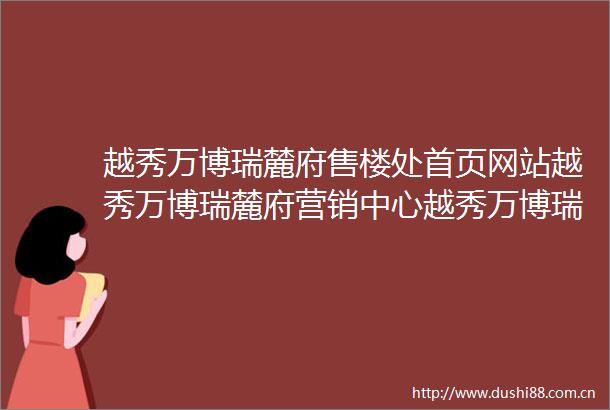 越秀万博瑞麓府售楼处首页网站越秀万博瑞麓府营销中心越秀万博瑞麓府欢迎您楼盘详情最新价格户型图容积率最新售楼处