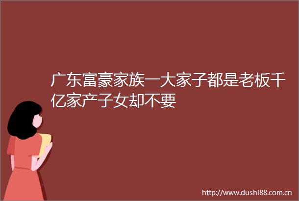 广东富豪家族一大家子都是老板千亿家产子女却不要