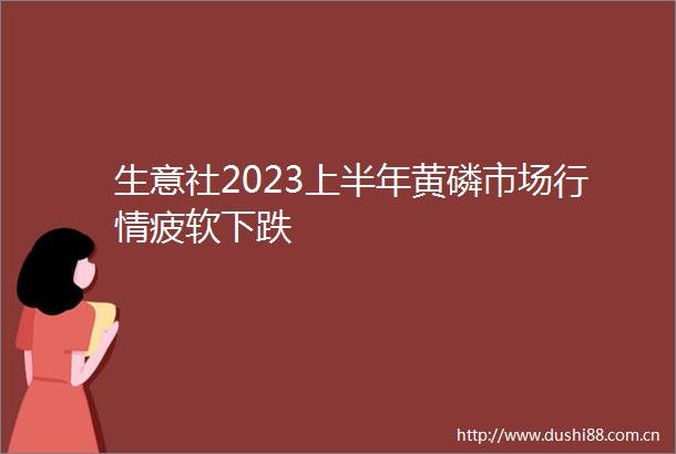 生意社2023上半年黄磷市场行情疲软下跌