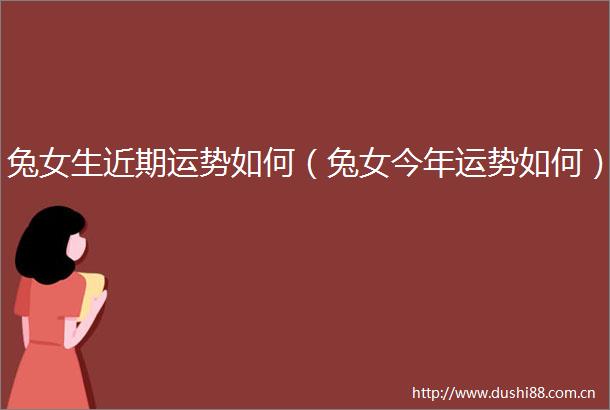 兔女生近期运势如何（兔女今年运势如何）