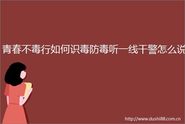 青春不毒行如何识毒防毒听一线干警怎么说